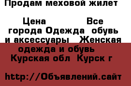 Продам меховой жилет › Цена ­ 14 500 - Все города Одежда, обувь и аксессуары » Женская одежда и обувь   . Курская обл.,Курск г.